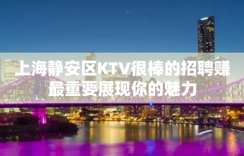 上海静安区KTV很棒的招聘赚最重要展现你的魅力