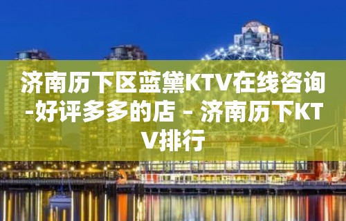 济南历下区蓝黛KTV在线咨询-好评多多的店 – 济南历下KTV排行