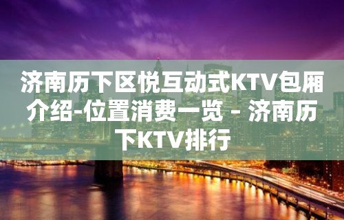 济南历下区悦互动式KTV包厢介绍-位置消费一览 – 济南历下KTV排行