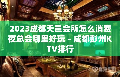 2023成都天邑会所怎么消费夜总会哪里好玩 – 成都彭州KTV排行