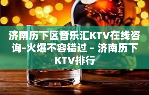 济南历下区音乐汇KTV在线咨询-火爆不容错过 – 济南历下KTV排行