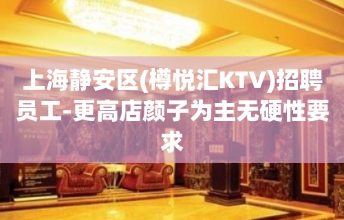 上海静安区(樽悦汇KTV)招聘员工-更高店颜子为主无硬性要求