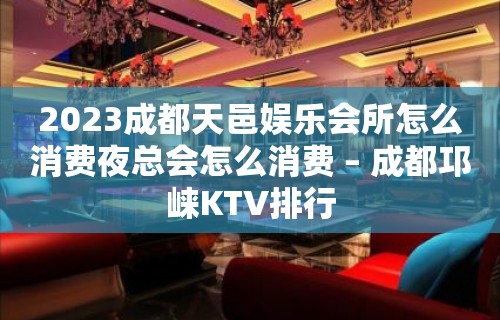 2023成都天邑娱乐会所怎么消费夜总会怎么消费 – 成都邛崃KTV排行