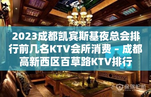 2023成都凯宾斯基夜总会排行前几名KTV会所消费 – 成都高新西区百草路KTV排行