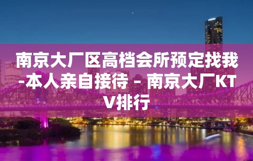 南京大厂区高档会所预定找我-本人亲自接待 – 南京大厂KTV排行