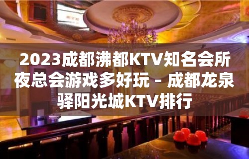 2023成都沸都KTV知名会所夜总会游戏多好玩 – 成都龙泉驿阳光城KTV排行