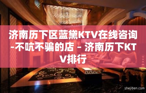 济南历下区蓝黛KTV在线咨询-不吭不骗的店 – 济南历下KTV排行