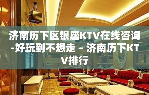 济南历下区银座KTV在线咨询-好玩到不想走 – 济南历下KTV排行