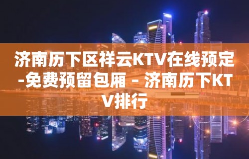 济南历下区祥云KTV在线预定-免费预留包厢 – 济南历下KTV排行