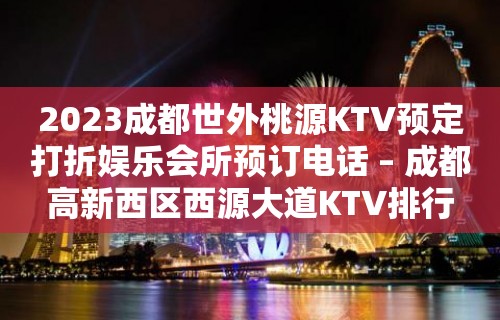 2023成都世外桃源KTV预定打折娱乐会所预订电话 – 成都高新西区西源大道KTV排行