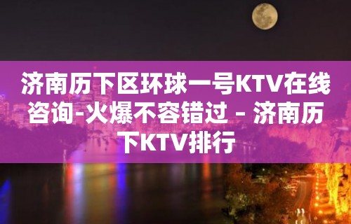 济南历下区环球一号KTV在线咨询-火爆不容错过 – 济南历下KTV排行