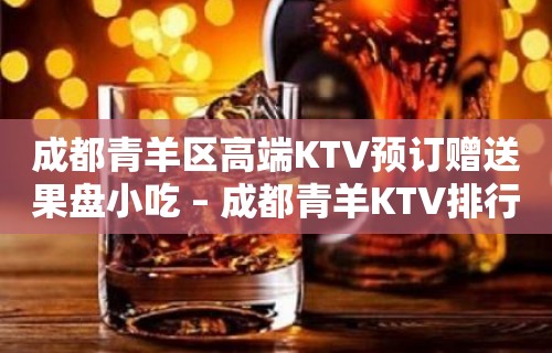 成都青羊区高端KTV预订赠送果盘小吃 – 成都青羊KTV排行