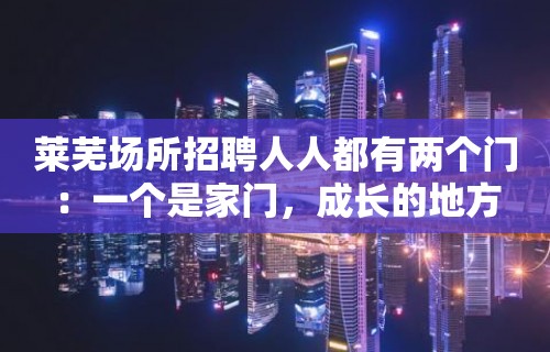 莱芜场所招聘人人都有两个门：一个是家门，成长的地方