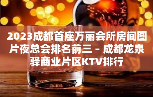 2023成都首座万丽会所房间图片夜总会排名前三 – 成都龙泉驿商业片区KTV排行