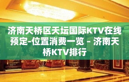 济南天桥区天坛国际KTV在线预定-位置消费一览 – 济南天桥KTV排行