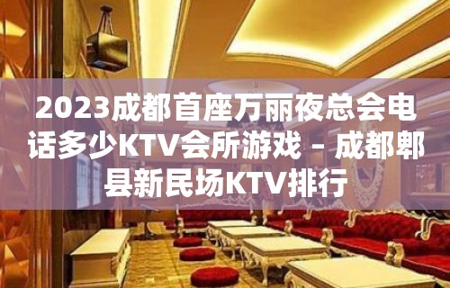 2023成都首座万丽夜总会电话多少KTV会所游戏 – 成都郫县新民场KTV排行