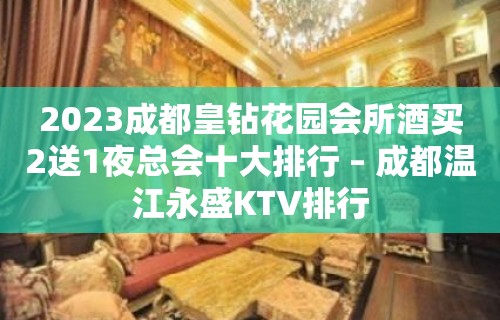 2023成都皇钻花园会所酒买2送1夜总会十大排行 – 成都温江永盛KTV排行