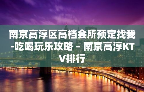 南京高淳区高档会所预定找我-吃喝玩乐攻略 – 南京高淳KTV排行