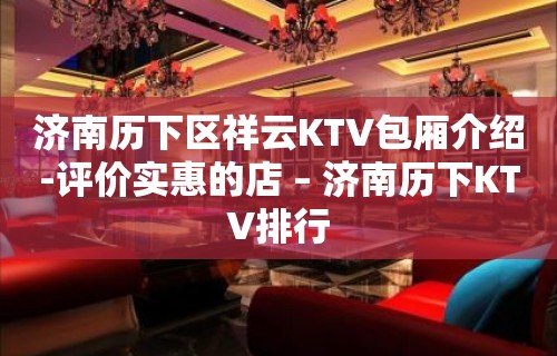 济南历下区祥云KTV包厢介绍-评价实惠的店 – 济南历下KTV排行