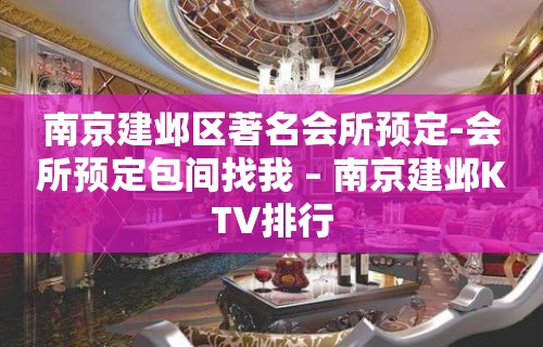 南京建邺区著名会所预定-会所预定包间找我 – 南京建邺KTV排行