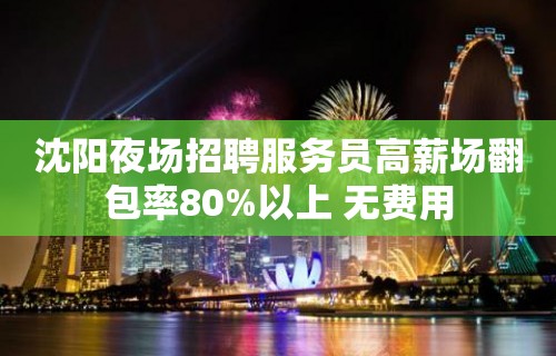 沈阳夜场招聘服务员高薪场翻包率80%以上 无费用