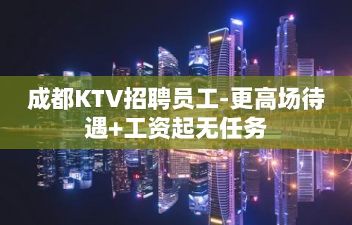 成都KTV招聘员工-更高场待遇+工资起无任务