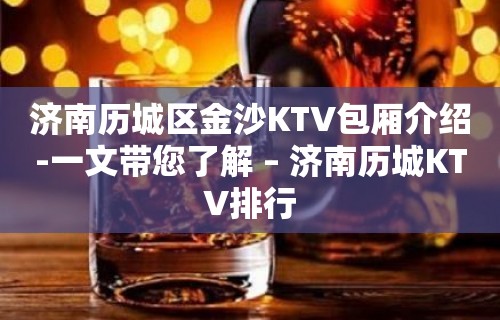 济南历城区金沙KTV包厢介绍-一文带您了解 – 济南历城KTV排行