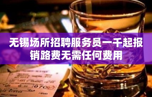 无锡场所招聘服务员一千起报销路费无需任何费用