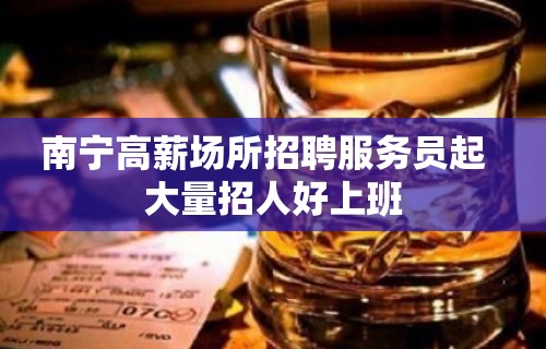 南宁高薪场所招聘服务员起  大量招人好上班