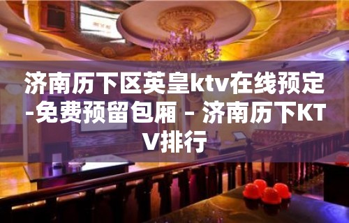 济南历下区英皇ktv在线预定-免费预留包厢 – 济南历下KTV排行