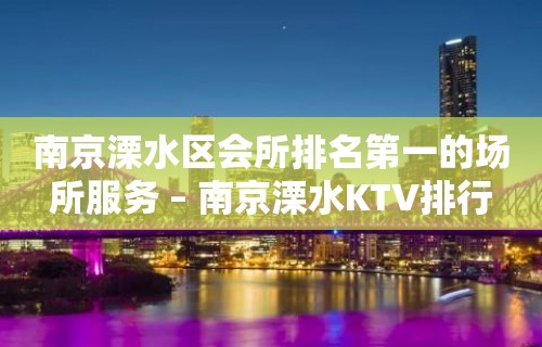 南京溧水区会所排名第一的场所服务 – 南京溧水KTV排行