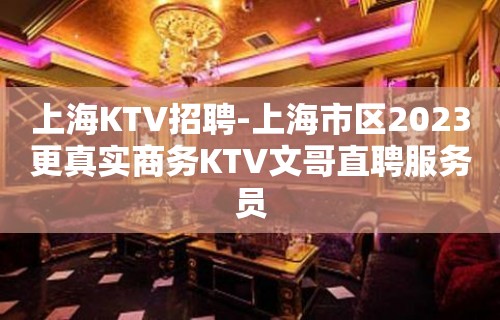 上海KTV招聘-上海市区2023更真实商务KTV文哥直聘服务员