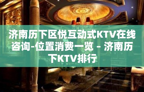 济南历下区悦互动式KTV在线咨询-位置消费一览 – 济南历下KTV排行