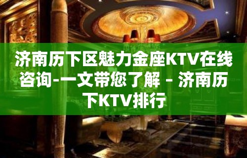 济南历下区魅力金座KTV在线咨询-一文带您了解 – 济南历下KTV排行