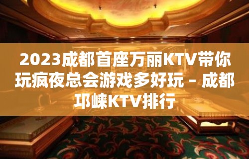 2023成都首座万丽KTV带你玩疯夜总会游戏多好玩 – 成都邛崃KTV排行