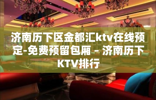 济南历下区金都汇ktv在线预定-免费预留包厢 – 济南历下KTV排行