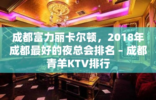 成都富力丽卡尔顿，2018年成都最好的夜总会排名 – 成都青羊KTV排行