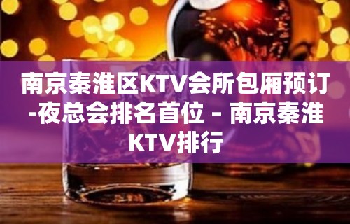 南京秦淮区KTV会所包厢预订-夜总会排名首位 – 南京秦淮KTV排行