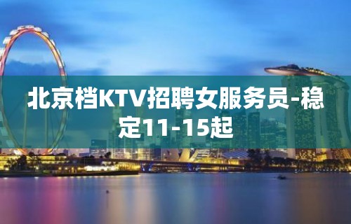 北京档KTV招聘女服务员-稳定11-15起