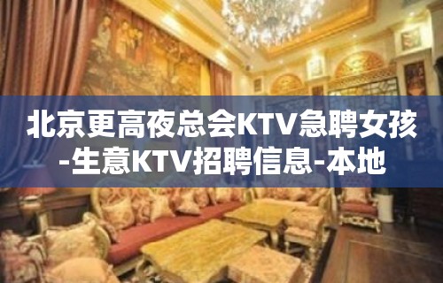 北京更高夜总会KTV急聘女孩-生意KTV招聘信息-本地