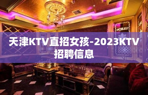 天津KTV直招女孩-2023KTV招聘信息