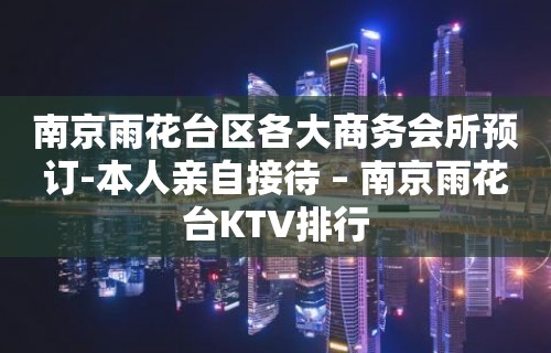 南京雨花台区各大商务会所预订-本人亲自接待 – 南京雨花台KTV排行