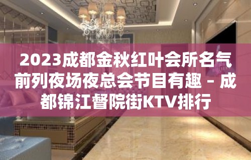 2023成都金秋红叶会所名气前列夜场夜总会节目有趣 – 成都锦江督院街KTV排行