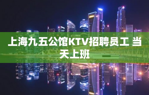 上海九五公馆KTV招聘员工 当天上班