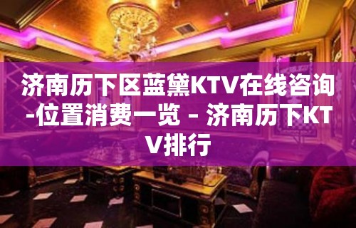 济南历下区蓝黛KTV在线咨询-位置消费一览 – 济南历下KTV排行