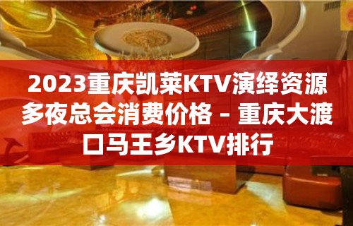 2023重庆凯莱KTV演绎资源多夜总会消费价格 – 重庆大渡口马王乡KTV排行