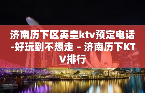 济南历下区英皇ktv预定电话-好玩到不想走 – 济南历下KTV排行