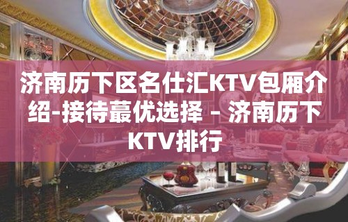 济南历下区名仕汇KTV包厢介绍-接待蕞优选择 – 济南历下KTV排行