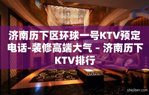 济南历下区环球一号KTV预定电话-装修高端大气 – 济南历下KTV排行