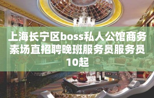 上海长宁区boss私人公馆商务素场直招聘晚班服务员服务员10起